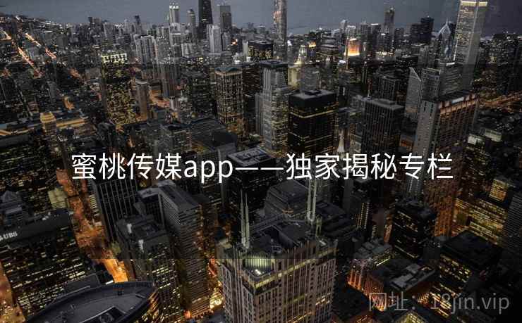 蜜桃传媒app——独家揭秘专栏