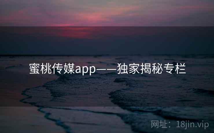 蜜桃传媒app——独家揭秘专栏