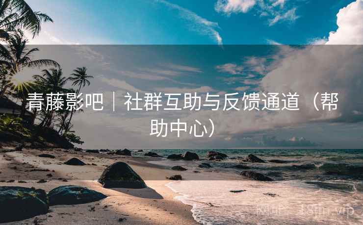 青藤影吧｜社群互助与反馈通道（帮助中心）
