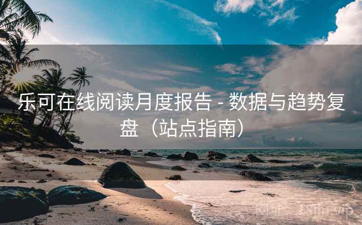 乐可在线阅读月度报告 - 数据与趋势复盘（站点指南）