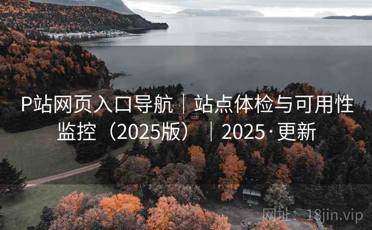 P站网页入口导航｜站点体检与可用性监控（2025版）｜2025·更新