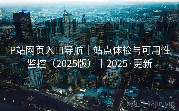 P站网页入口导航｜站点体检与可用性监控（2025版）｜2025·更新