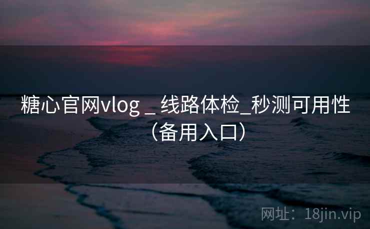 糖心官网vlog _ 线路体检_秒测可用性（备用入口）