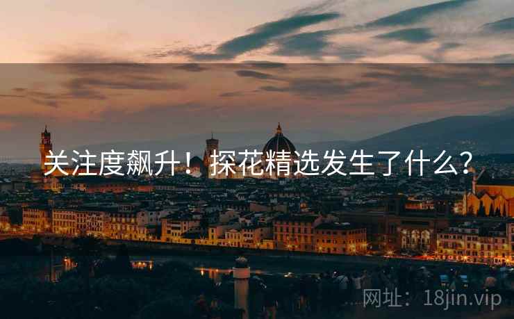关注度飙升！探花精选发生了什么？