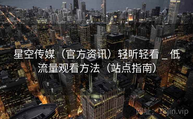 星空传媒（官方资讯）轻听轻看 _ 低流量观看方法（站点指南）