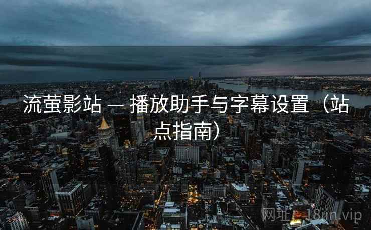 流萤影站 — 播放助手与字幕设置（站点指南）