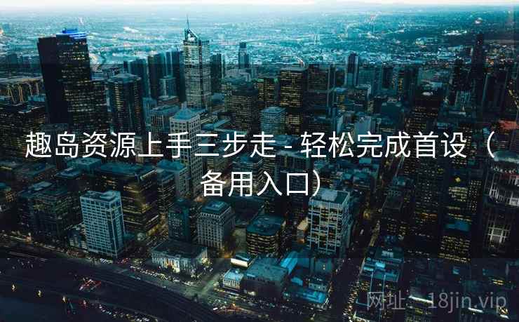 趣岛资源上手三步走 - 轻松完成首设（备用入口）