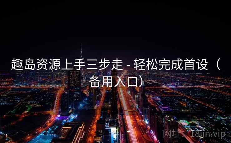 趣岛资源上手三步走 - 轻松完成首设（备用入口）