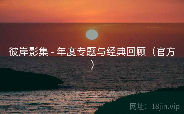 彼岸影集 - 年度专题与经典回顾（官方）