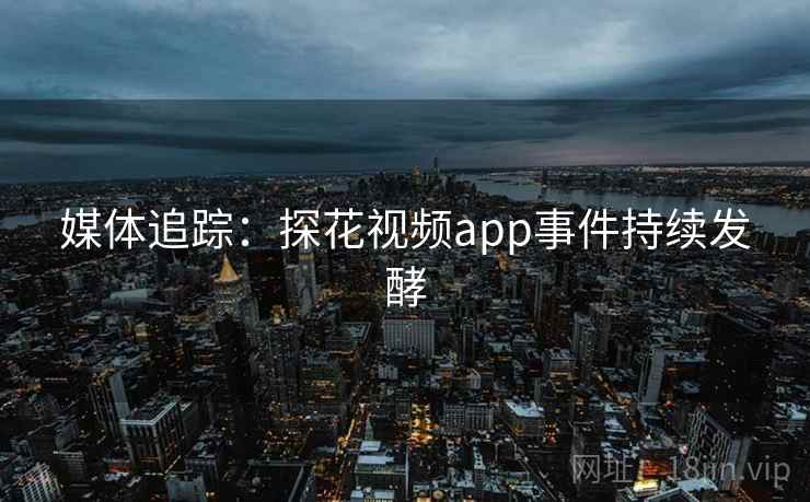 媒体追踪：探花视频app事件持续发酵