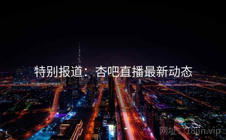 特别报道：杏吧直播最新动态