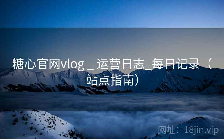 糖心官网vlog _ 运营日志_每日记录（站点指南）