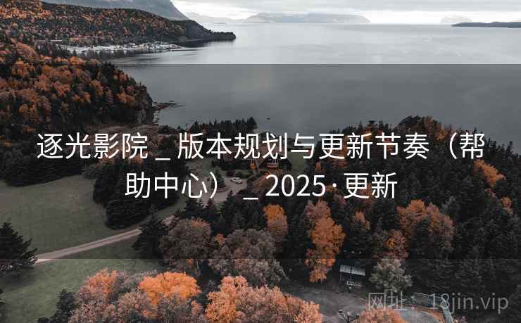 逐光影院 _ 版本规划与更新节奏（帮助中心） _ 2025·更新