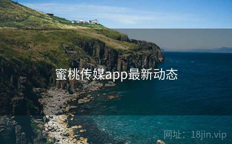 蜜桃传媒app最新动态