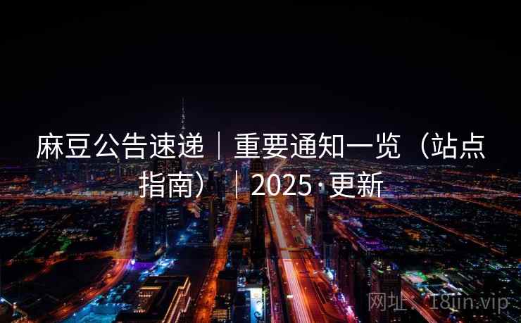 麻豆公告速递｜重要通知一览（站点指南）｜2025·更新