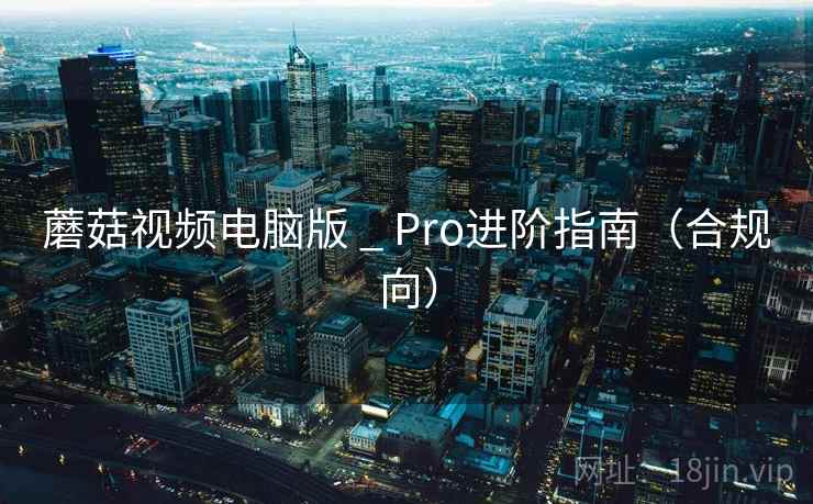 蘑菇视频电脑版 _ Pro进阶指南（合规向）