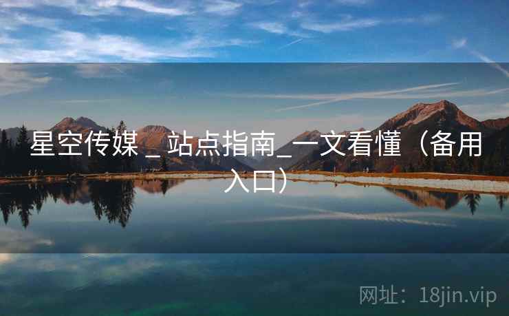 星空传媒 _ 站点指南_一文看懂（备用入口）
