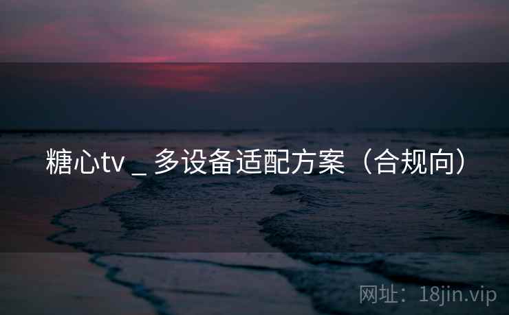 糖心tv _ 多设备适配方案（合规向）