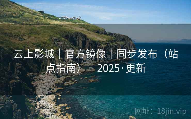 云上影城｜官方镜像｜同步发布（站点指南）｜2025·更新