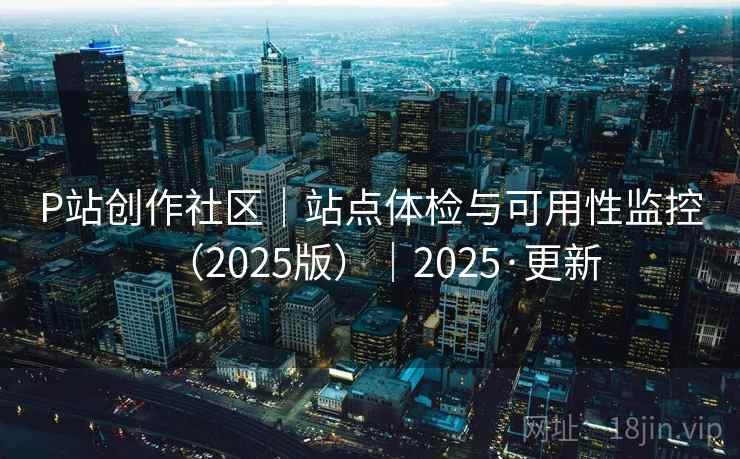 P站创作社区｜站点体检与可用性监控（2025版）｜2025·更新